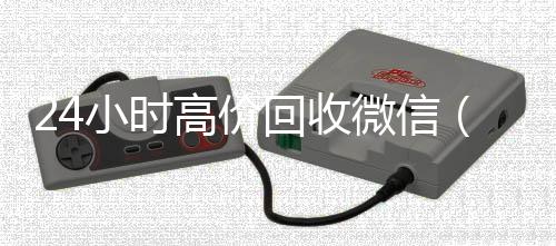 24小时高价回收微信(24小时高价回收微信秒结平台正规微信号回收秒结)